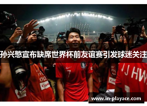孙兴慜宣布缺席世界杯前友谊赛引发球迷关注 孙兴慜宣布缺席世界杯前友谊赛引发球迷关注
