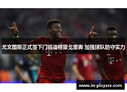 尤文图斯正式签下门将迪格雷戈里奥 加强球队防守实力