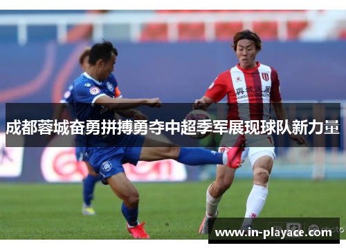 成都蓉城奋勇拼搏勇夺中超季军展现球队新力量 成都蓉城奋勇拼搏勇夺中超季军展现球队新力量