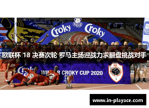 欧联杯 18 决赛次轮 罗马主场迎战力求翻盘挑战对手