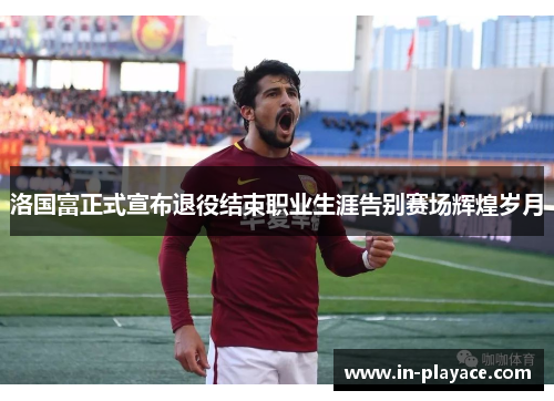 洛国富正式宣布退役结束职业生涯告别赛场辉煌岁月