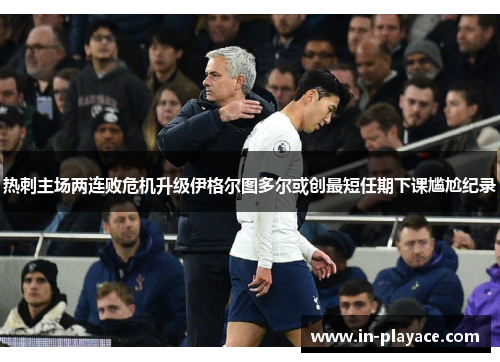 热刺主场两连败危机升级伊格尔图多尔或创最短任期下课尴尬纪录