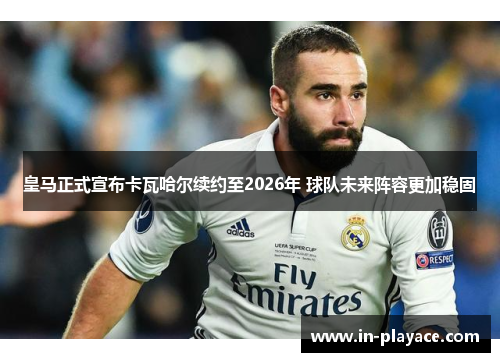 皇马正式宣布卡瓦哈尔续约至2026年 球队未来阵容更加稳固 皇马正式宣布卡瓦哈尔续约至2026年 球队未来阵容更加稳固