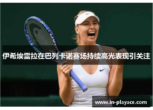 伊希埃雷拉在巴列卡诺赛场持续高光表现引关注 伊希埃雷拉在巴列卡诺赛场持续高光表现引关注