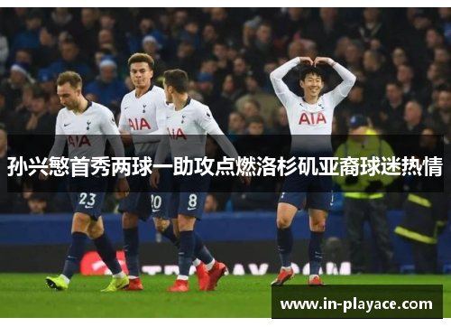 孙兴慜首秀两球一助攻点燃洛杉矶亚裔球迷热情