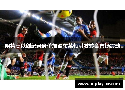 明特高以创纪录身价加盟布莱顿引发转会市场震动