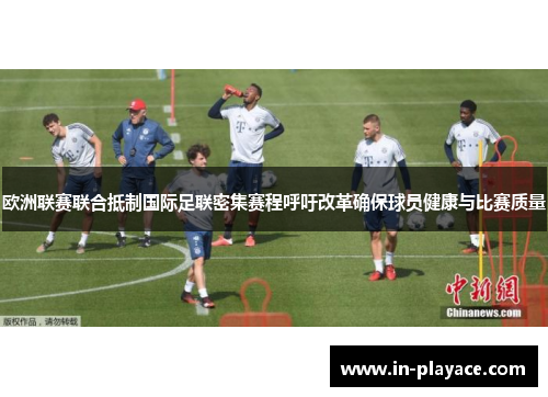 欧洲联赛联合抵制国际足联密集赛程呼吁改革确保球员健康与比赛质量