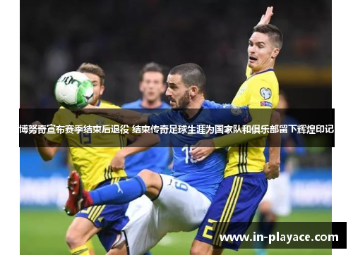 博努奇宣布赛季结束后退役 结束传奇足球生涯为国家队和俱乐部留下辉煌印记