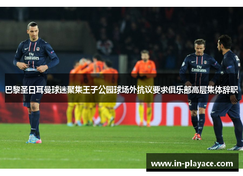 巴黎圣日耳曼球迷聚集王子公园球场外抗议要求俱乐部高层集体辞职