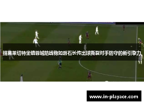 提莫莱切特坐镇蓉城防线稳如磐石长传出球撕裂对手防守的新引擎力 提莫莱切特坐镇蓉城防线稳如磐石长传出球撕裂对手防守的新引擎力