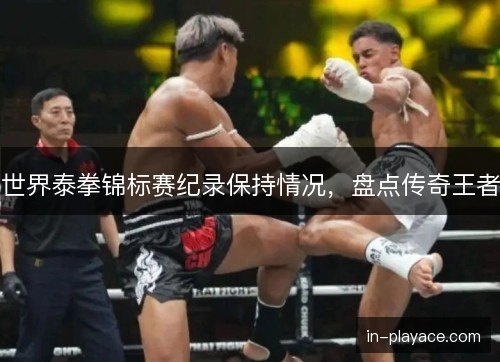 世界泰拳锦标赛纪录保持情况，盘点传奇王者
