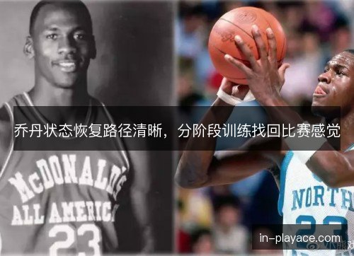 乔丹状态恢复路径清晰,分阶段训练找回比赛感觉 乔丹状态恢复路径清晰,分阶段训练找回比赛感觉