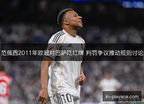 范佩西2011年欧冠对巴萨吃红牌 判罚争议推动规则讨论